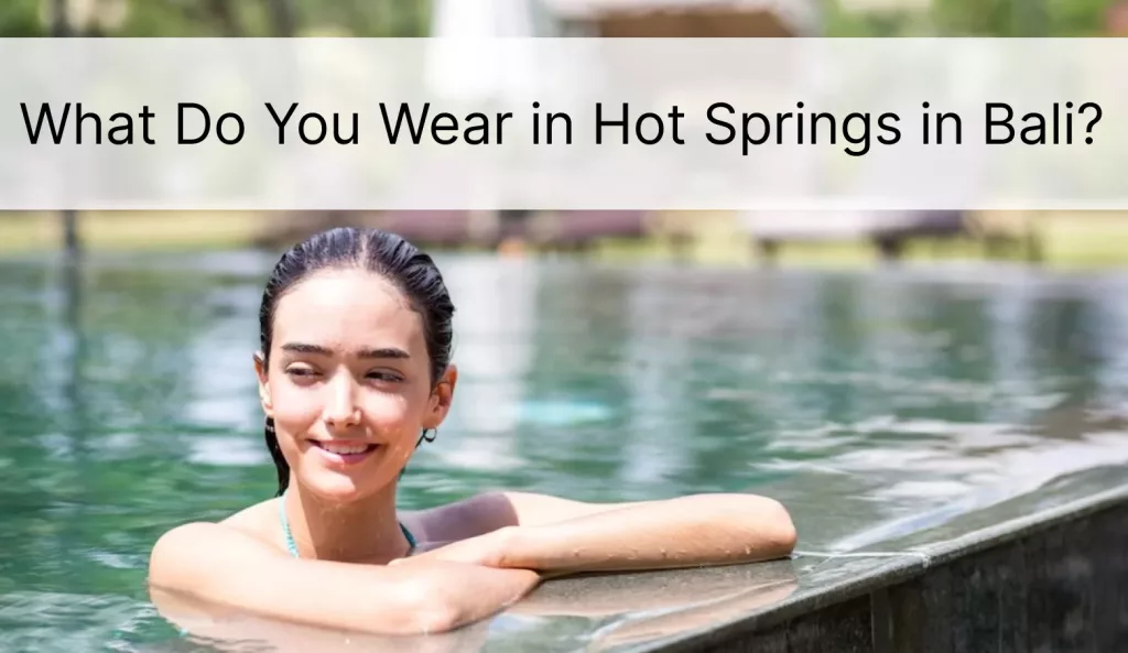 What do you wear to hot springs in Bali?
